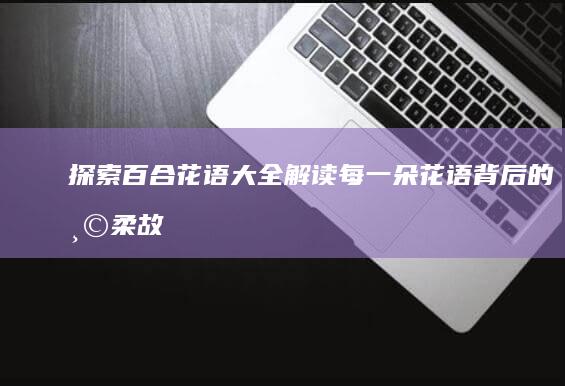 探索百合花语大全：解读每一朵花语背后的温柔故事