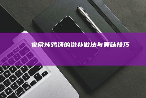 家常炖鸡汤的滋补做法与美味技巧